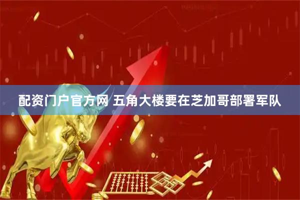 配资门户官方网 五角大楼要在芝加哥部署军队