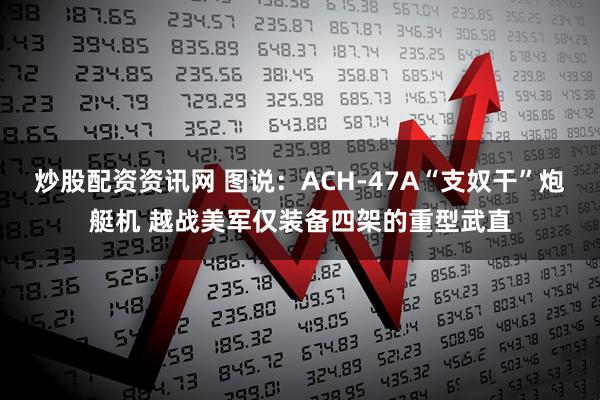 炒股配资资讯网 图说：ACH-47A“支奴干”炮艇机 越战美军仅装备四架的重型武直