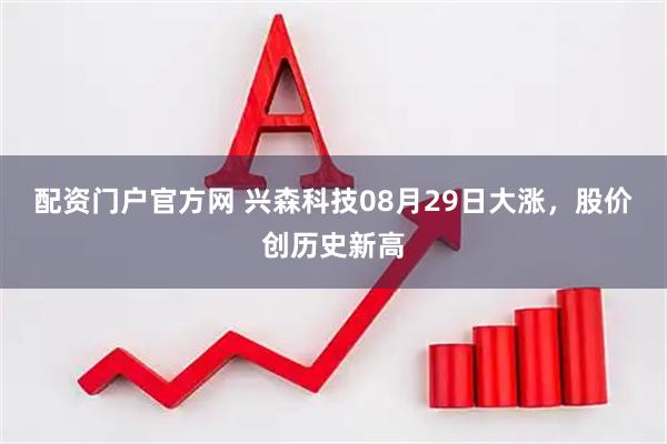 配资门户官方网 兴森科技08月29日大涨，股价创历史新高