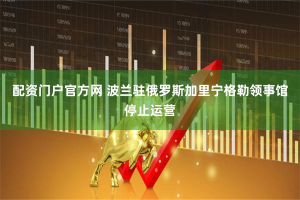 配资门户官方网 波兰驻俄罗斯加里宁格勒领事馆停止运营