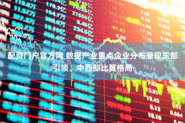 配资门户官方网 数据产业重点企业分布呈现东部引领、中西部比翼格局