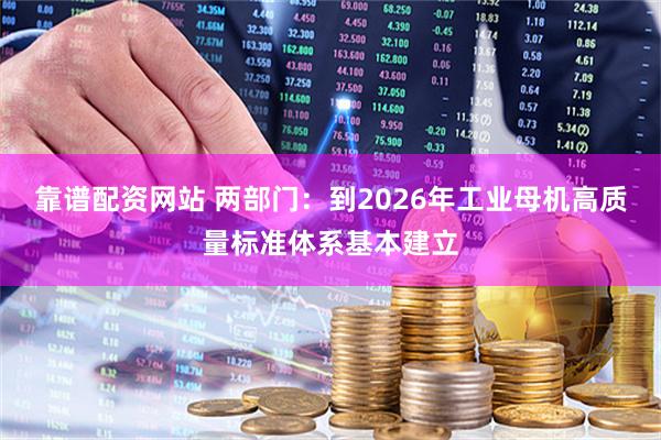 靠谱配资网站 两部门：到2026年工业母机高质量标准体系基本建立