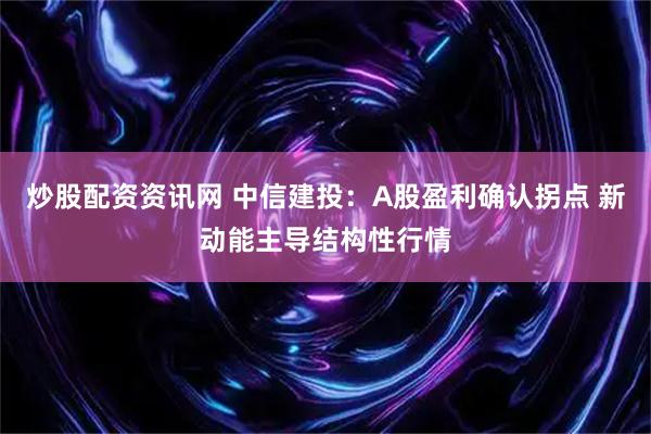 炒股配资资讯网 中信建投：A股盈利确认拐点 新动能主导结构性行情
