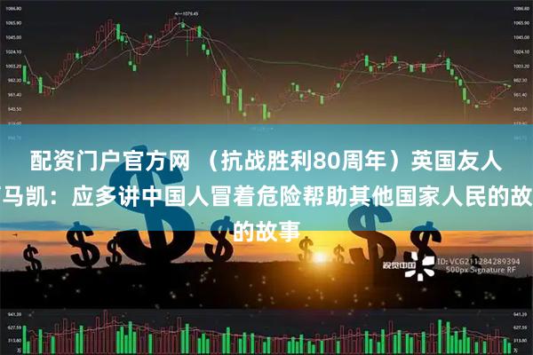 配资门户官方网 （抗战胜利80周年）英国友人柯马凯：应多讲中国人冒着危险帮助其他国家人民的故事