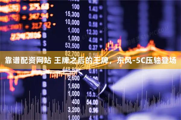 靠谱配资网站 王牌之后的王牌，东风-5C压轴登场