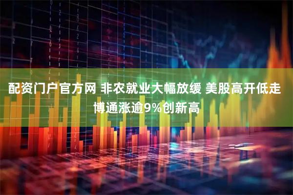 配资门户官方网 非农就业大幅放缓 美股高开低走 博通涨逾9%创新高