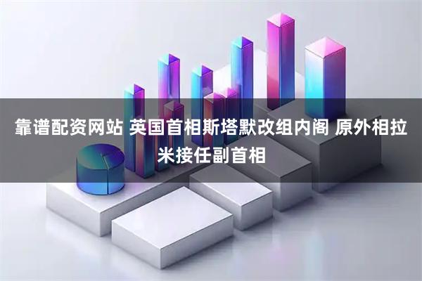 靠谱配资网站 英国首相斯塔默改组内阁 原外相拉米接任副首相