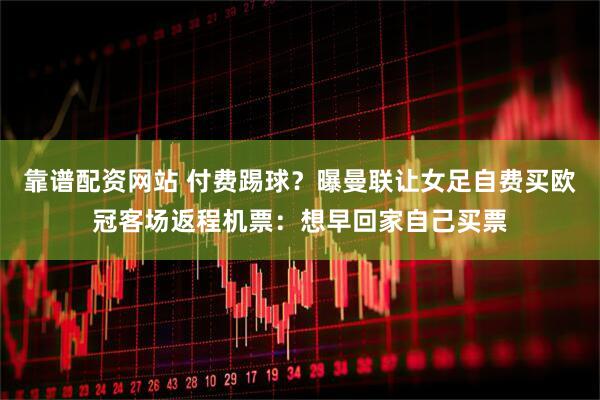 靠谱配资网站 付费踢球？曝曼联让女足自费买欧冠客场返程机票：想早回家自己买票