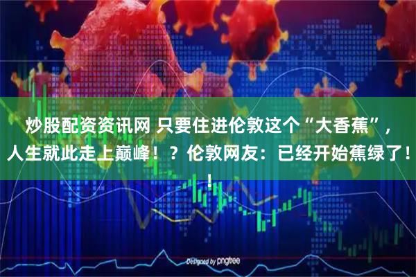 炒股配资资讯网 只要住进伦敦这个“大香蕉”，人生就此走上巅峰！？伦敦网友：已经开始蕉绿了！