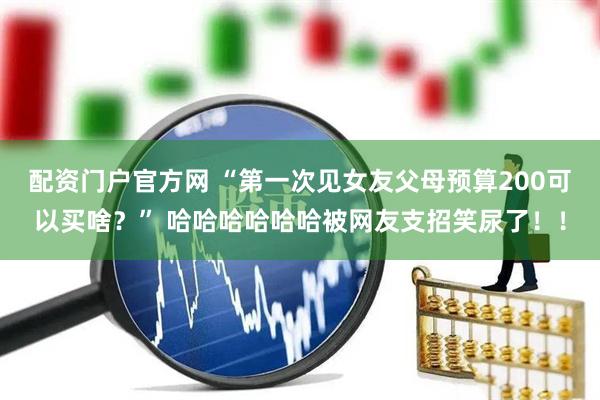 配资门户官方网 “第一次见女友父母预算200可以买啥？” 哈哈哈哈哈哈被网友支招笑尿了！！