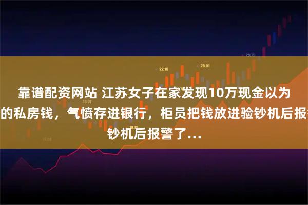 靠谱配资网站 江苏女子在家发现10万现金以为是老公的私房钱，气愤存进银行，柜员把钱放进验钞机后报警了…