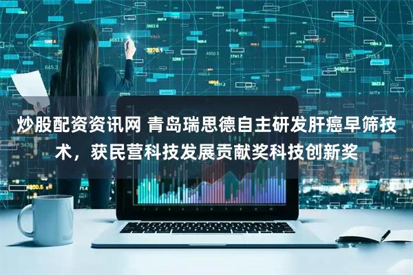 炒股配资资讯网 青岛瑞思德自主研发肝癌早筛技术，获民营科技发展贡献奖科技创新奖