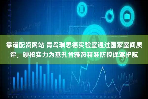 靠谱配资网站 青岛瑞思德实验室通过国家室间质评，硬核实力为基孔肯雅热精准防控保驾护航