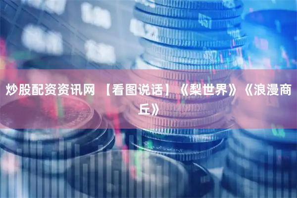 炒股配资资讯网 【看图说话】《梨世界》《浪漫商丘》