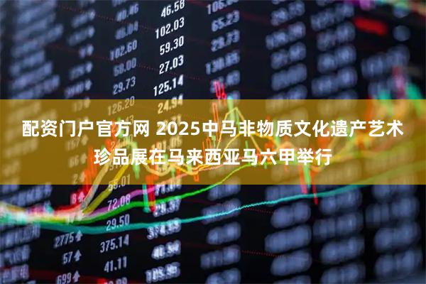 配资门户官方网 2025中马非物质文化遗产艺术珍品展在马来西亚马六甲举行