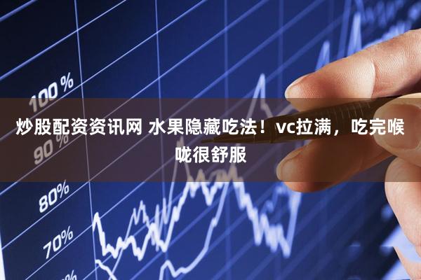 炒股配资资讯网 水果隐藏吃法！vc拉满，吃完喉咙很舒服