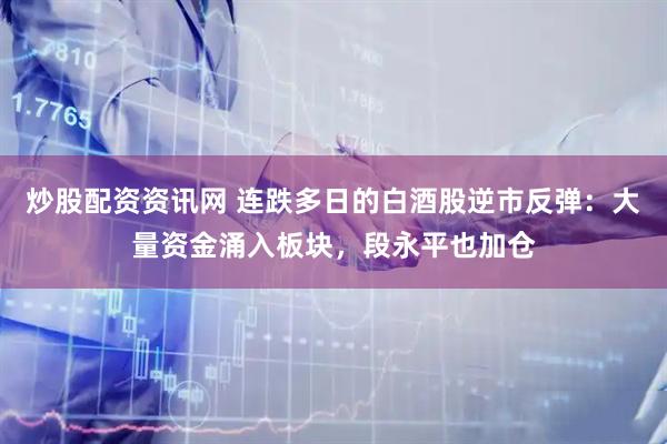 炒股配资资讯网 连跌多日的白酒股逆市反弹：大量资金涌入板块，段永平也加仓