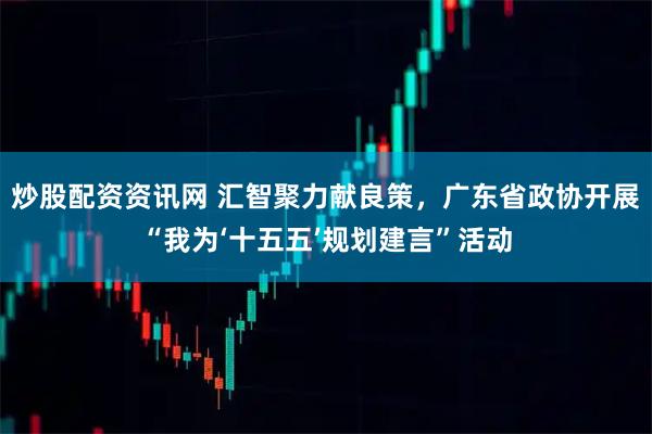 炒股配资资讯网 汇智聚力献良策,广东省政协开展“我为‘十五五’规划建言”活动