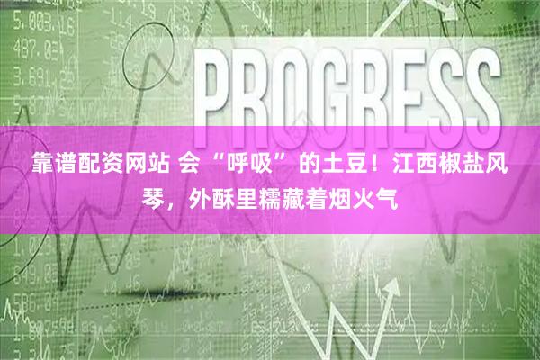 靠谱配资网站 会 “呼吸” 的土豆!江西椒盐风琴,外酥里糯藏着烟火气