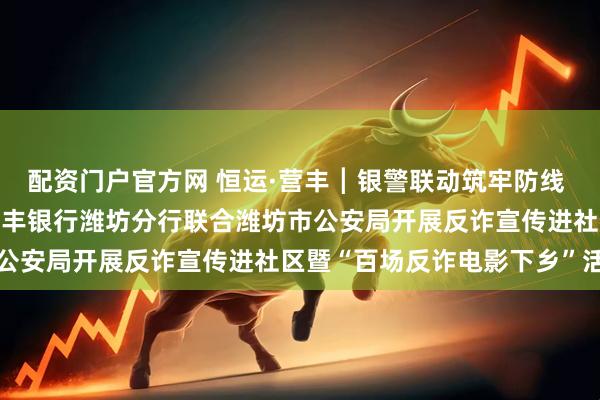 配资门户官方网 恒运·营丰┃银警联动筑牢防线 恒暖服务守护万家 ——恒丰银行潍坊分行联合潍坊市公安局开展反诈宣传进社区暨“百场反诈电影下乡”活动