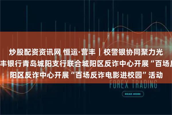 炒股配资资讯网 恒运·营丰┃校警银协同聚力光影筑防无诈校园——恒丰银行青岛城阳支行联合城阳区反诈中心开展“百场反诈电影进校园”活动