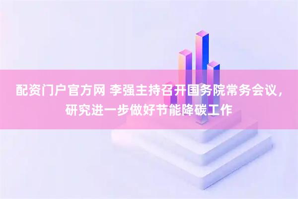 配资门户官方网 李强主持召开国务院常务会议，研究进一步做好节能降碳工作