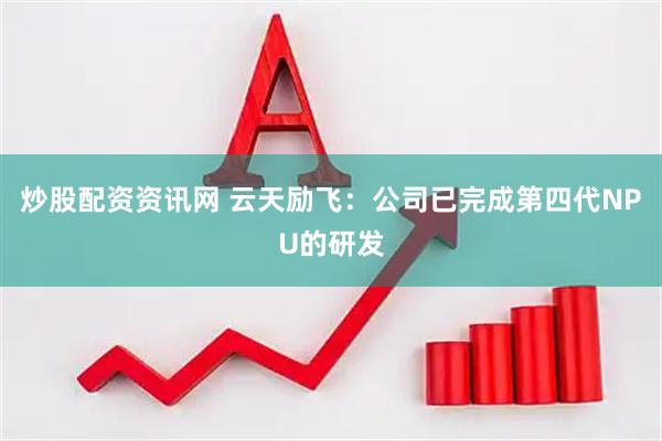 炒股配资资讯网 云天励飞：公司已完成第四代NPU的研发