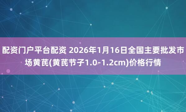 配资门户平台配资 2026年1月16日全国主要批发市场黄芪(黄芪节子1.0-1.2cm)价格行情